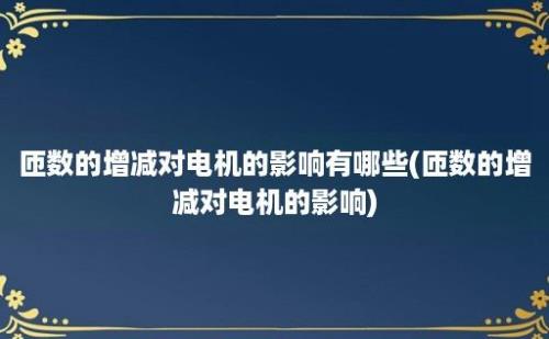 匝数的增减对电机的影响有哪些(匝数的增减对电机的影响)