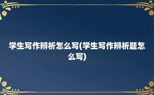 学生写作辨析怎么写(学生写作辨析题怎么写)