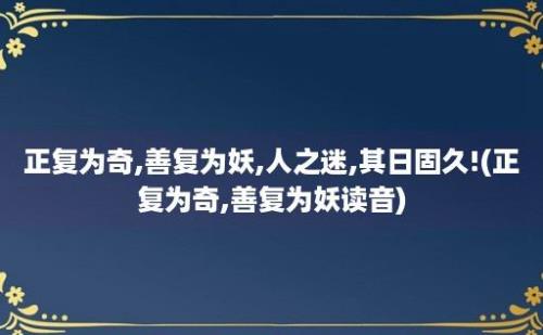 正复为奇,善复为妖,人之迷,其日固久!(正复为奇,善复为妖读音)