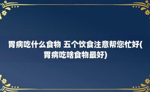 胃病吃什么食物 五个饮食注意帮您忙好(胃病吃啥食物最好)