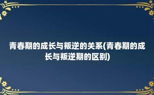 青春期的成长与叛逆的关系(青春期的成长与叛逆期的区别)