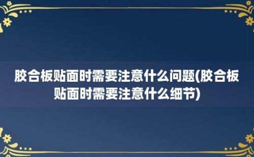 胶合板贴面时需要注意什么问题(胶合板贴面时需要注意什么细节)