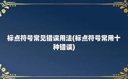 标点符号常见错误用法(标点符号常用十种错误)