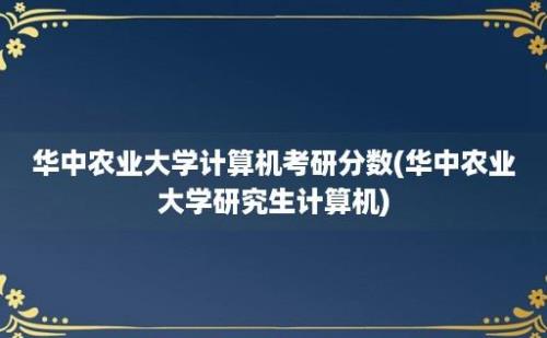 华中农业大学计算机考研分数(华中农业大学研究生计算机)