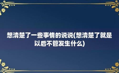 想清楚了一些事情的说说(想清楚了就是以后不管发生什么)