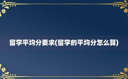 留学平均分要求(留学的平均分怎么算)