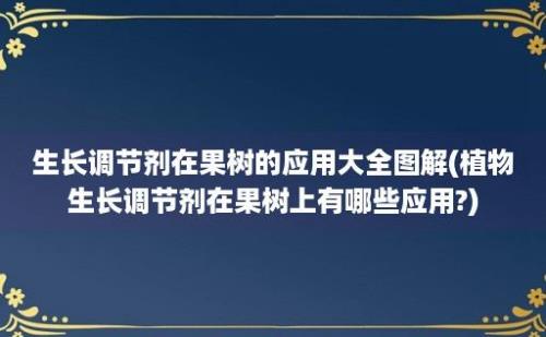 生长调节剂在果树的应用大全图解(植物生长调节剂在果树上有哪些应用?)