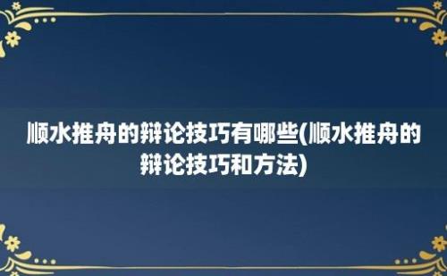 顺水推舟的辩论技巧有哪些(顺水推舟的辩论技巧和方法)