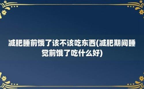 减肥睡前饿了该不该吃东西(减肥期间睡觉前饿了吃什么好)