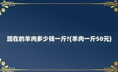 现在的羊肉多少钱一斤?(羊肉一斤50元)