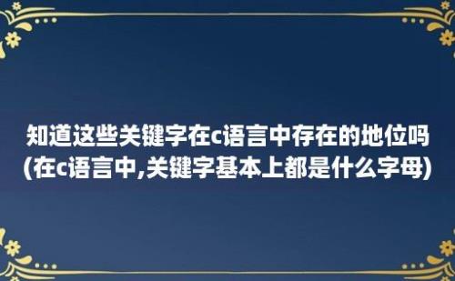 知道这些关键字在c语言中存在的地位吗(在c语言中,关键字基本上都是什么字母)