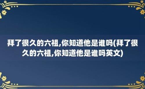 拜了很久的六祖,你知道他是谁吗(拜了很久的六祖,你知道他是谁吗)