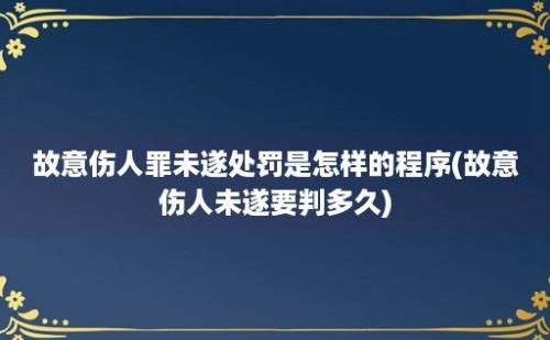 故意伤人罪未遂处罚是怎样的程序(故意伤人未遂要判多久)