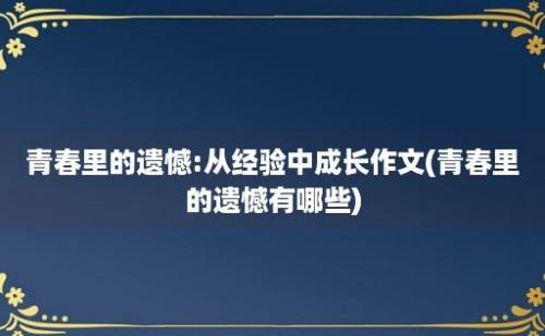 青春里的遗憾:从经验中成长作文(青春里的遗憾有哪些)