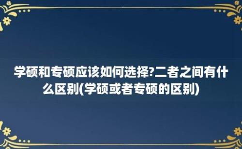 学硕和专硕应该如何选择?二者之间有什么区别(学硕或者专硕的区别)