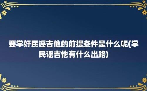 要学好民谣吉他的前提条件是什么呢(学民谣吉他有什么出路)