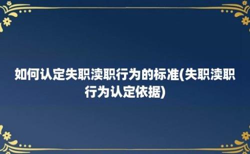 如何认定失职渎职行为的标准(失职渎职行为认定依据)