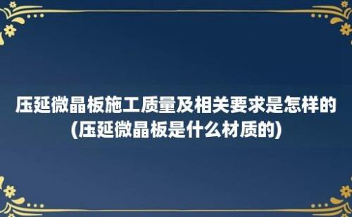 压延微晶板施工质量及相关要求是怎样的(压延微晶板是什么材质的)