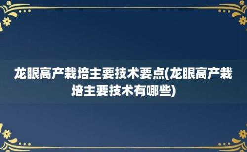 龙眼高产栽培主要技术要点(龙眼高产栽培主要技术有哪些)