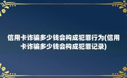 信用卡诈骗多少钱会构成犯罪行为(信用卡诈骗多少钱会构成犯罪记录)