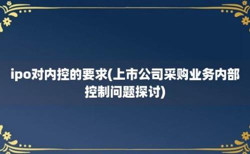 ipo对内控的要求(上市公司采购业务内部控制问题探讨)