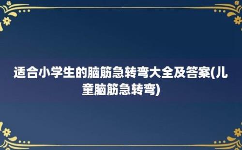 适合小学生的脑筋急转弯大全及答案(儿童脑筋急转弯)