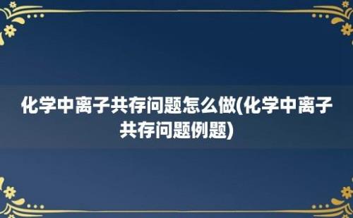 化学中离子共存问题怎么做(化学中离子共存问题例题)