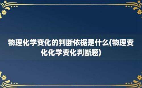 物理化学变化的判断依据是什么(物理变化化学变化判断题)