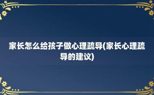 家长怎么给孩子做心理疏导(家长心理疏导的建议)