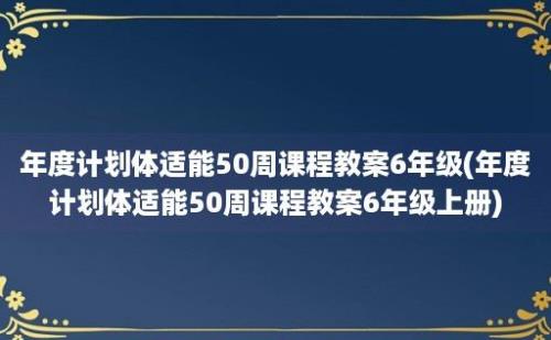 年度计划体适能50周课程教案6年级(年度计划体适能50周课程教案6年级上册)