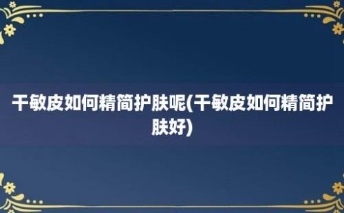 干敏皮如何精简护肤呢(干敏皮如何精简护肤好)