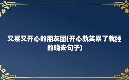 又累又开心的朋友圈(开心就笑累了就睡的晚安句子)