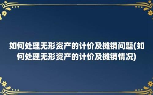 如何处理无形资产的计价及摊销问题(如何处理无形资产的计价及摊销情况)