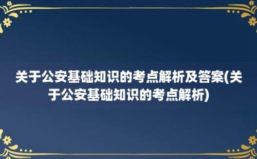 关于公安基础知识的考点解析及答案(关于公安基础知识的考点解析)