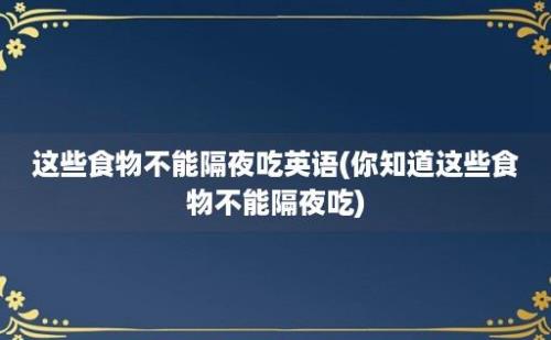 这些食物不能隔夜吃英语(你知道这些食物不能隔夜吃)