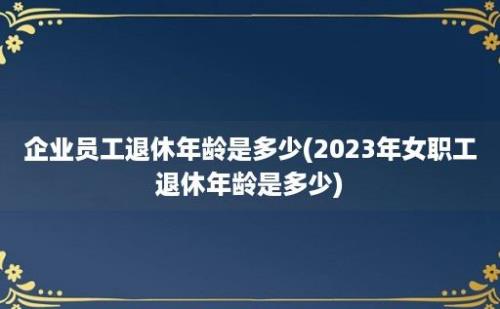 企业员工退休年龄是多少(2023年女职工退休年龄是多少)