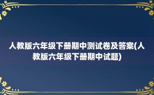 人教版六年级下册期中测试卷及答案(人教版六年级下册期中试题)