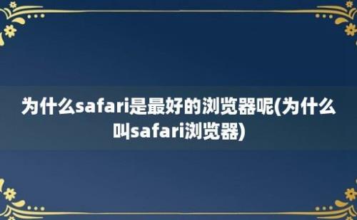 为什么safari是最好的浏览器呢(为什么叫safari浏览器)