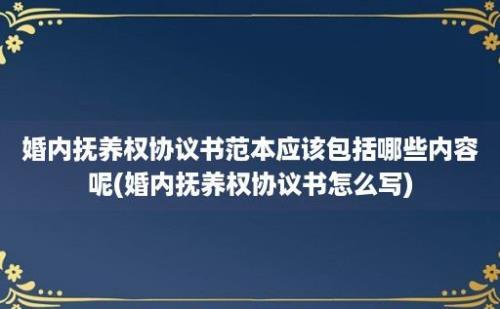 婚内抚养权协议书范本应该包括哪些内容呢(婚内抚养权协议书怎么写)