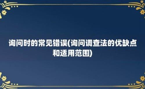 询问时的常见错误(询问调查法的优缺点和适用范围)