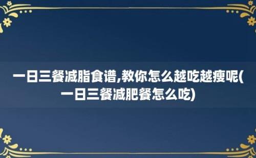 一日三餐减脂食谱,教你怎么越吃越瘦呢(一日三餐减肥餐怎么吃)