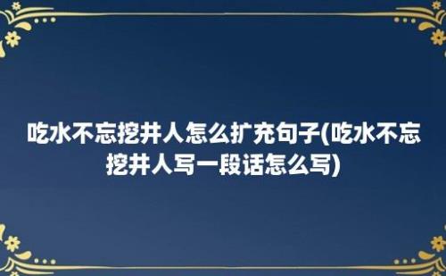 吃水不忘挖井人怎么扩充句子(吃水不忘挖井人写一段话怎么写)