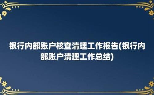 银行内部账户核查清理工作报告(银行内部账户清理工作总结)