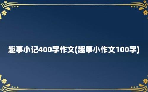 趣事小记400字作文(趣事小作文100字)