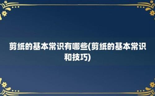 剪纸的基本常识有哪些(剪纸的基本常识和技巧)