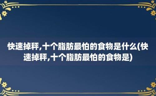 快速掉秤,十个脂肪最怕的食物是什么(快速掉秤,十个脂肪最怕的食物是)