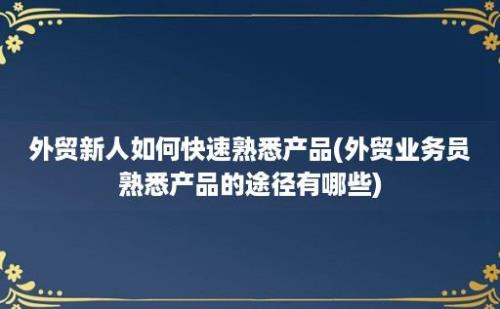 外贸新人如何快速熟悉产品(外贸业务员熟悉产品的途径有哪些)