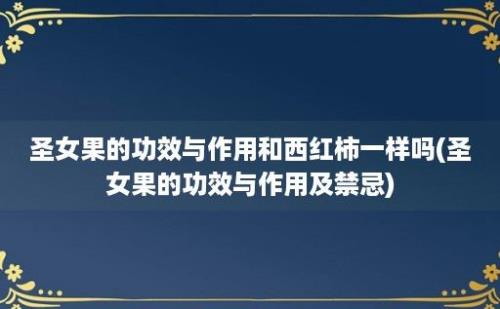 圣女果的功效与作用和西红柿一样吗(圣女果的功效与作用及禁忌)