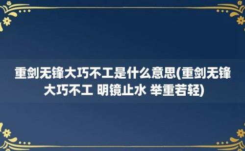 重剑无锋大巧不工是什么意思(重剑无锋 大巧不工 明镜止水 举重若轻)