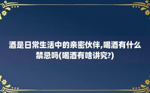 酒是日常生活中的亲密伙伴,喝酒有什么禁忌吗(喝酒有啥讲究?)